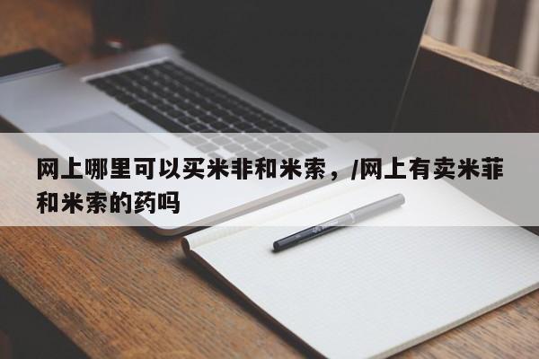 打胎药在线购买全国包邮网上哪里可以买米非和米索，/网上有卖米菲和米索的药吗