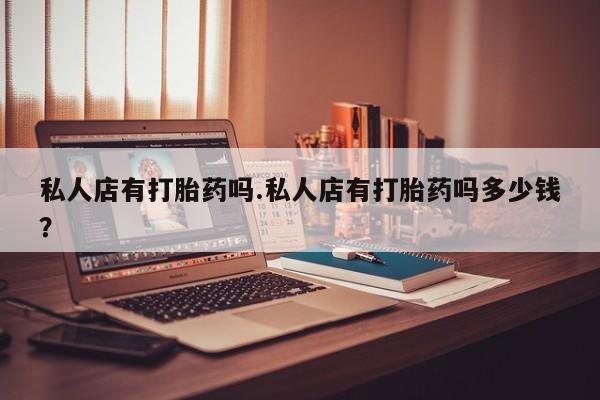 打胎药在线购买全国包邮私人店有打胎药吗.私人店有打胎药吗多少钱?