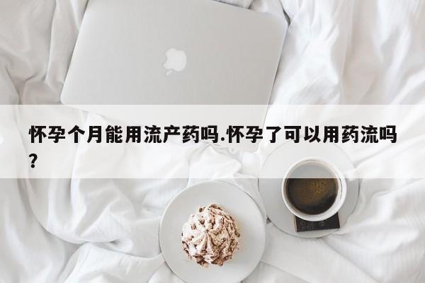 打胎药在线购买全国包邮怀孕个月能用流产药吗.怀孕了可以用药流吗？