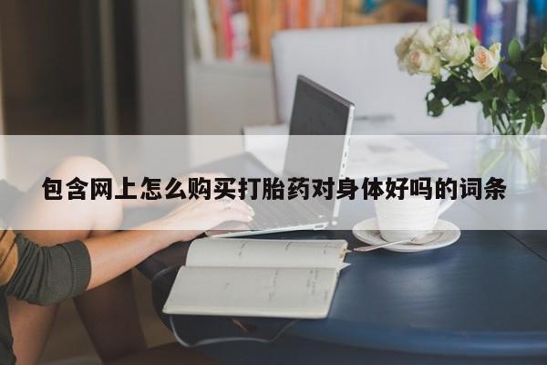 打胎药在线购买全国包邮包含网上怎么购买打胎药对身体好吗的词条