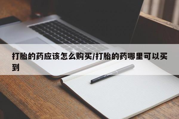 打胎药在线购买全国包邮打胎的药应该怎么购买/打胎的药哪里可以买到