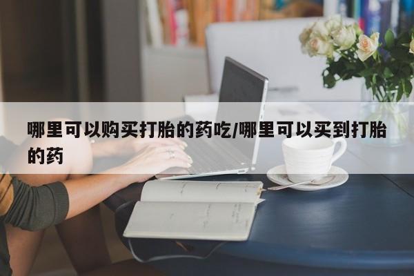 打胎药在线购买全国包邮哪里可以购买打胎的药吃/哪里可以买到打胎的药