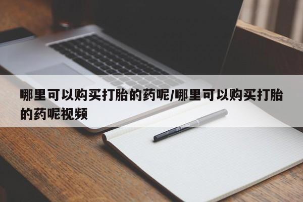 打胎药在线购买全国包邮哪里可以购买打胎的药呢/哪里可以购买打胎的药呢视频