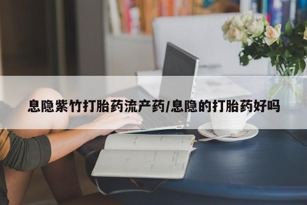 打胎药在线购买全国包邮息隐紫竹打胎药流产药/息隐的打胎药好吗