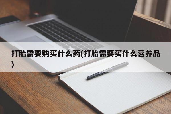 打胎药在线购买全国包邮打胎需要购买什么药(打胎需要买什么营养品)