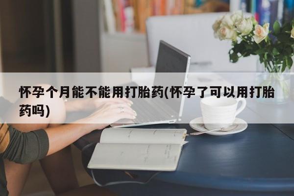打胎药在线购买全国包邮怀孕个月能不能用打胎药(怀孕了可以用打胎药吗)