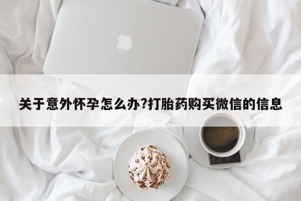 打胎药在线购买全国包邮关于意外怀孕怎么办?打胎药购买微信的信息