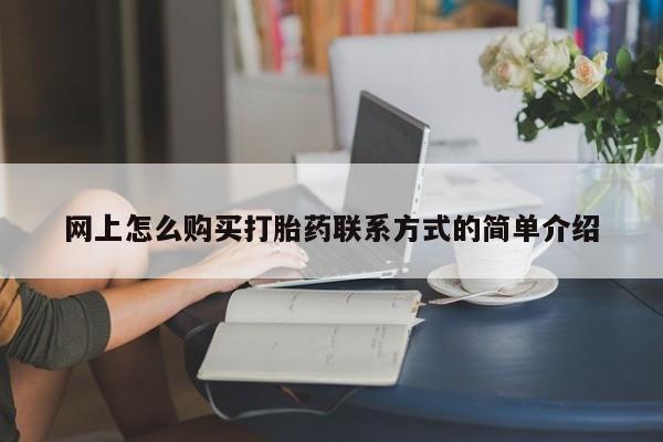 打胎药在线购买全国包邮网上怎么购买打胎药联系方式的简单介绍