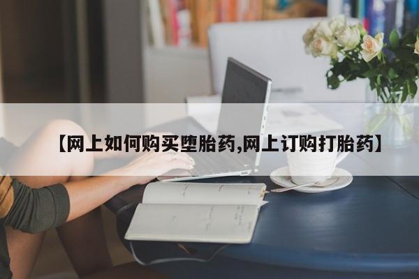 打胎药在线购买全国包邮【网上如何购买堕胎药,网上订购打胎药】