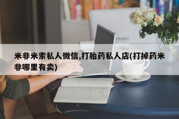 打胎药在线购买全国包邮米非米索私人微信,打胎药私人店(打掉药米非哪里有卖)