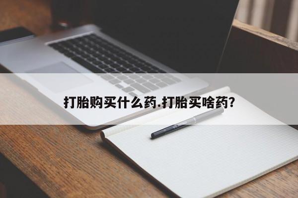 打胎药在线购买全国包邮打胎购买什么药.打胎买啥药？